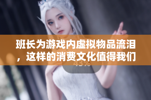 班长为游戏内虚拟物品流泪，这样的消费文化值得我们深思。