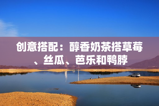 创意搭配：醇香奶茶搭草莓、丝瓜、芭乐和鸭脖