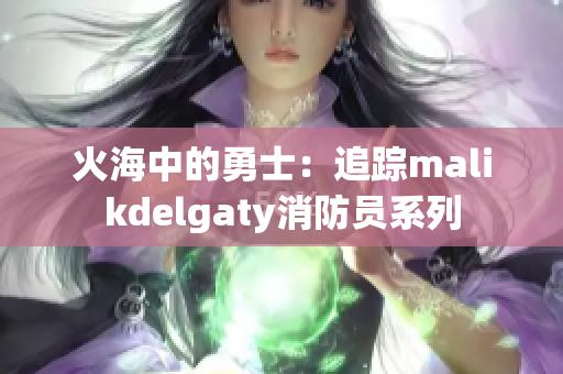 火海中的勇士：追踪malikdelgaty消防员系列