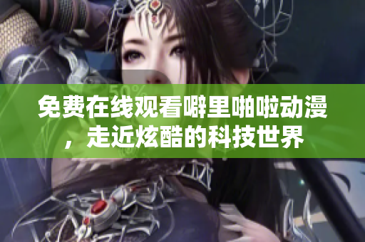 免费在线观看噼里啪啦动漫，走近炫酷的科技世界