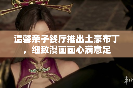 温馨亲子餐厅推出土豪布丁，细致漫画画心满意足