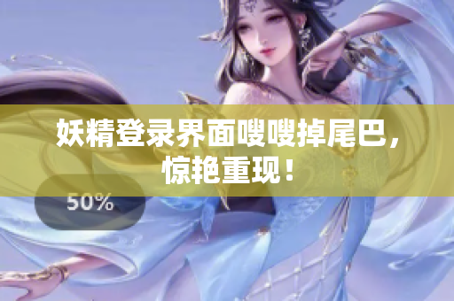 妖精登录界面嗖嗖掉尾巴，惊艳重现！