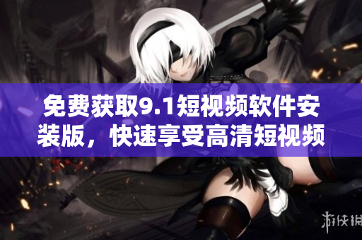 免费获取9.1短视频软件安装版，快速享受高清短视频