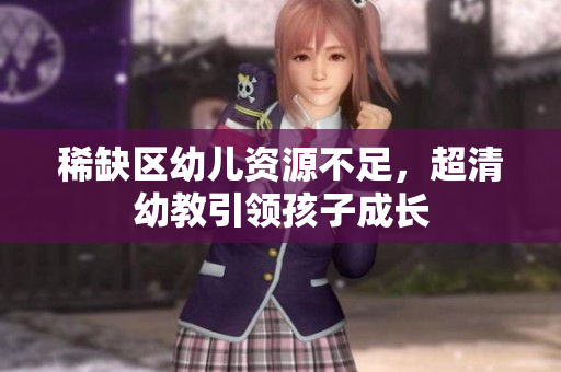稀缺区幼儿资源不足，超清幼教引领孩子成长