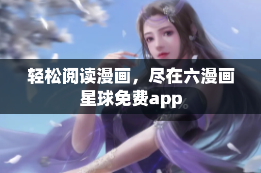 轻松阅读漫画，尽在六漫画星球免费app