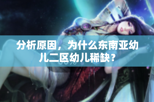 分析原因，为什么东南亚幼儿二区幼儿稀缺？