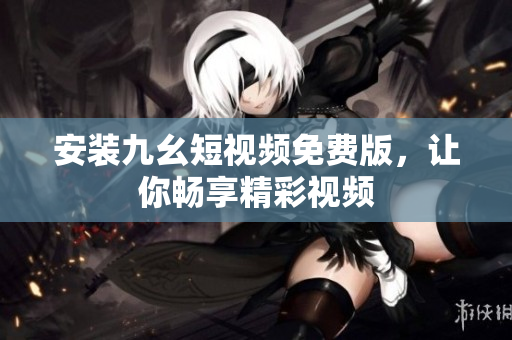 安装九幺短视频免费版，让你畅享精彩视频