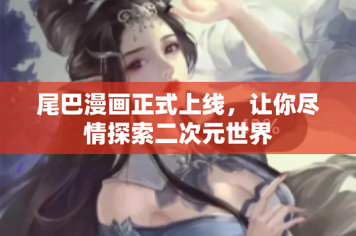 尾巴漫画正式上线，让你尽情探索二次元世界