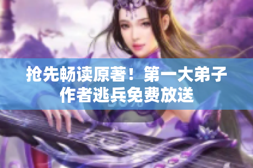 抢先畅读原著！第一大弟子作者逃兵免费放送