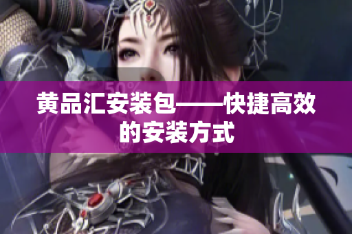 黄品汇安装包——快捷高效的安装方式
