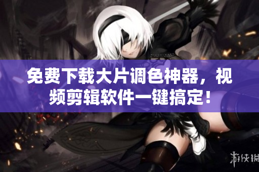 免费下载大片调色神器，视频剪辑软件一键搞定！