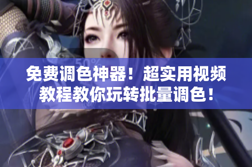 免费调色神器！超实用视频教程教你玩转批量调色！