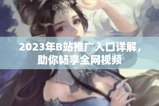 2023年B站推广入口详解，助你畅享全网视频