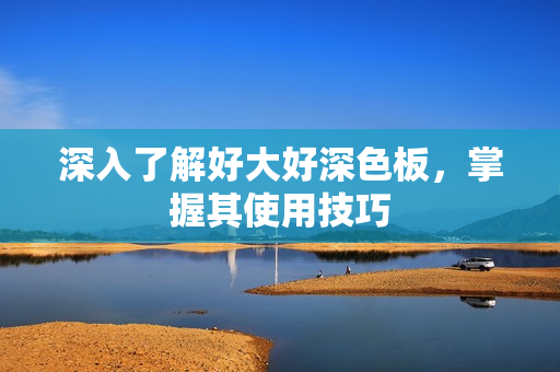 深入了解好大好深色板，掌握其使用技巧