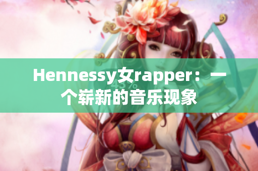 Hennessy女rapper：一个崭新的音乐现象