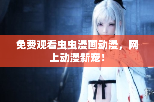 免费观看虫虫漫画动漫，网上动漫新宠！
