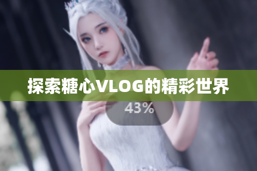 探索糖心VLOG的精彩世界