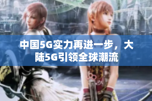 中国5G实力再进一步，大陆5G引领全球潮流