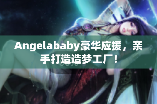 Angelababy豪华应援，亲手打造造梦工厂！