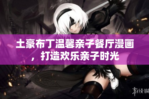 土豪布丁温馨亲子餐厅漫画，打造欢乐亲子时光