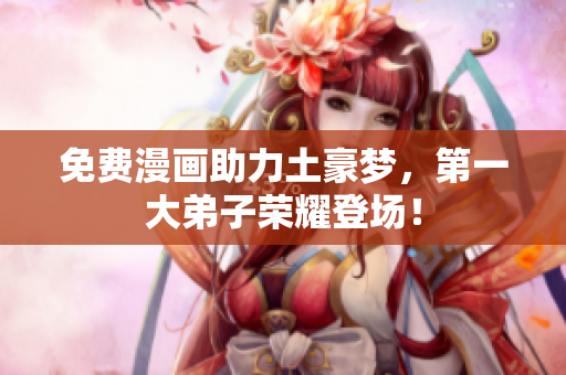 免费漫画助力土豪梦，第一大弟子荣耀登场！