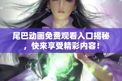尾巴动画免费观看入口揭秘，快来享受精彩内容！