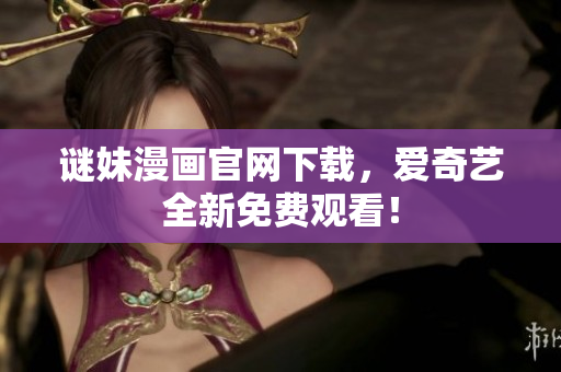 谜妹漫画官网下载，爱奇艺全新免费观看！