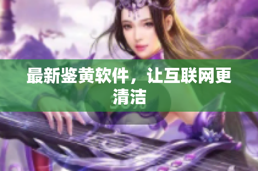 最新鉴黄软件，让互联网更清洁