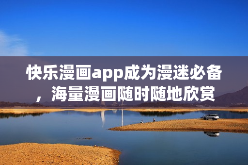 快乐漫画app成为漫迷必备，海量漫画随时随地欣赏