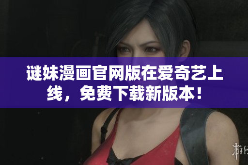 谜妹漫画官网版在爱奇艺上线，免费下载新版本！