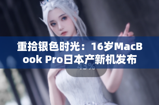 重拾银色时光：16岁MacBook Pro日本产新机发布