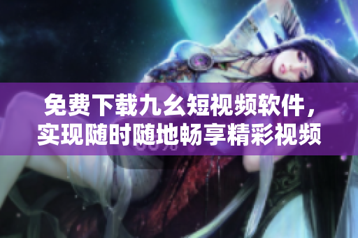 免费下载九幺短视频软件，实现随时随地畅享精彩视频
