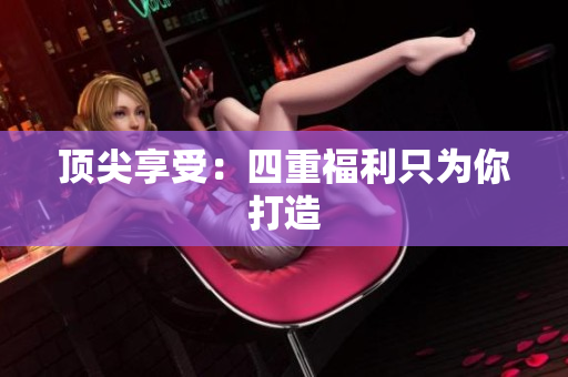 顶尖享受：四重福利只为你打造