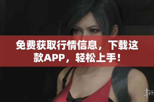 免费获取行情信息，下载这款APP，轻松上手！