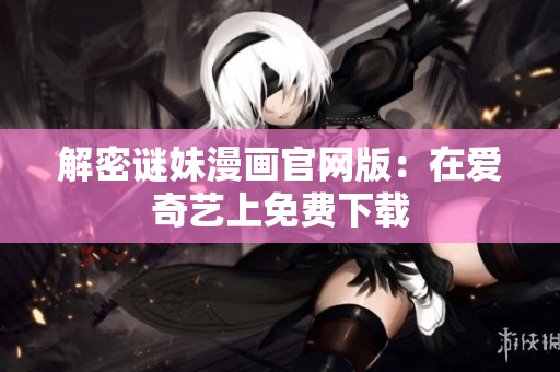 解密谜妹漫画官网版：在爱奇艺上免费下载