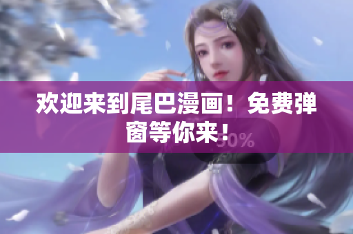 欢迎来到尾巴漫画！免费弹窗等你来！