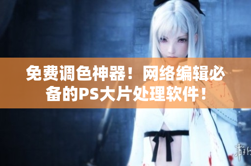 免费调色神器！网络编辑必备的PS大片处理软件！