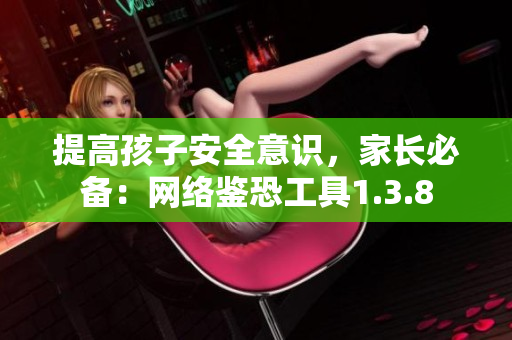 提高孩子安全意识，家长必备：网络鉴恐工具1.3.8