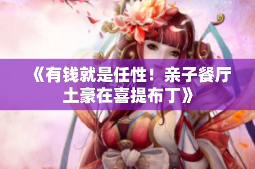 《有钱就是任性！亲子餐厅土豪在喜提布丁》