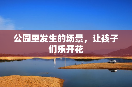 公园里发生的场景，让孩子们乐开花