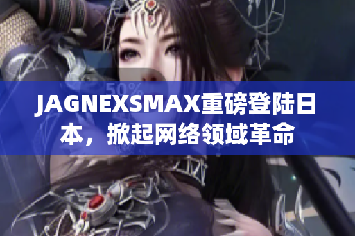 JAGNEXSMAX重磅登陆日本，掀起网络领域革命