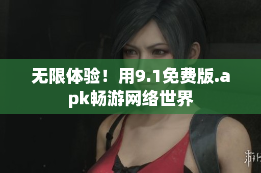 无限体验！用9.1免费版.apk畅游网络世界
