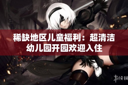 稀缺地区儿童福利：超清洁幼儿园开园欢迎入住