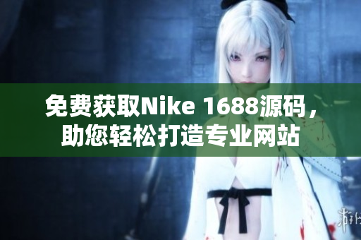 免费获取Nike 1688源码，助您轻松打造专业网站