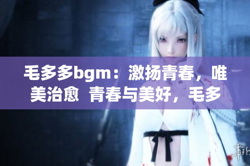 毛多多bgm：激扬青春，唯美治愈  青春与美好，毛多多bgm治愈你