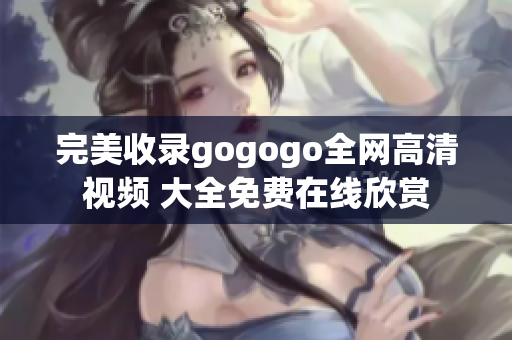 完美收录gogogo全网高清视频 大全免费在线欣赏