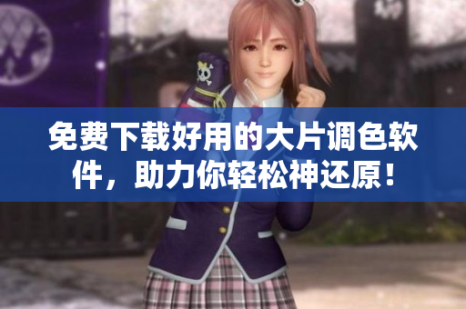 免费下载好用的大片调色软件，助力你轻松神还原！