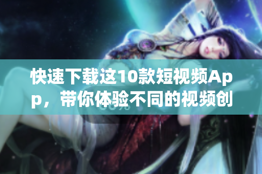 快速下载这10款短视频App，带你体验不同的视频创作乐趣！
