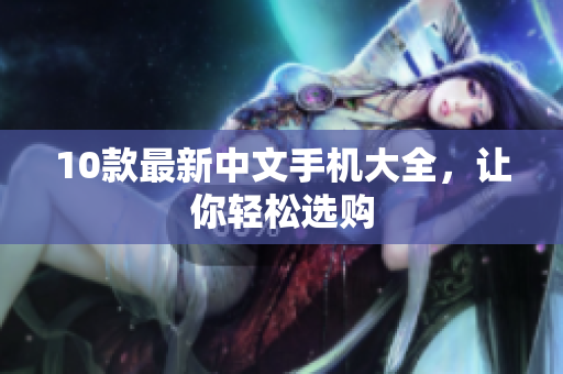 10款最新中文手机大全，让你轻松选购