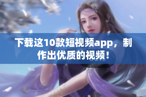 下载这10款短视频app，制作出优质的视频！